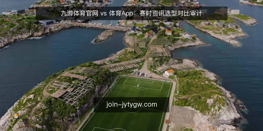 九游体育官网 vs 体育App：赛时资讯选型对比审计 — 为什么现在要审计资讯渠道 配图