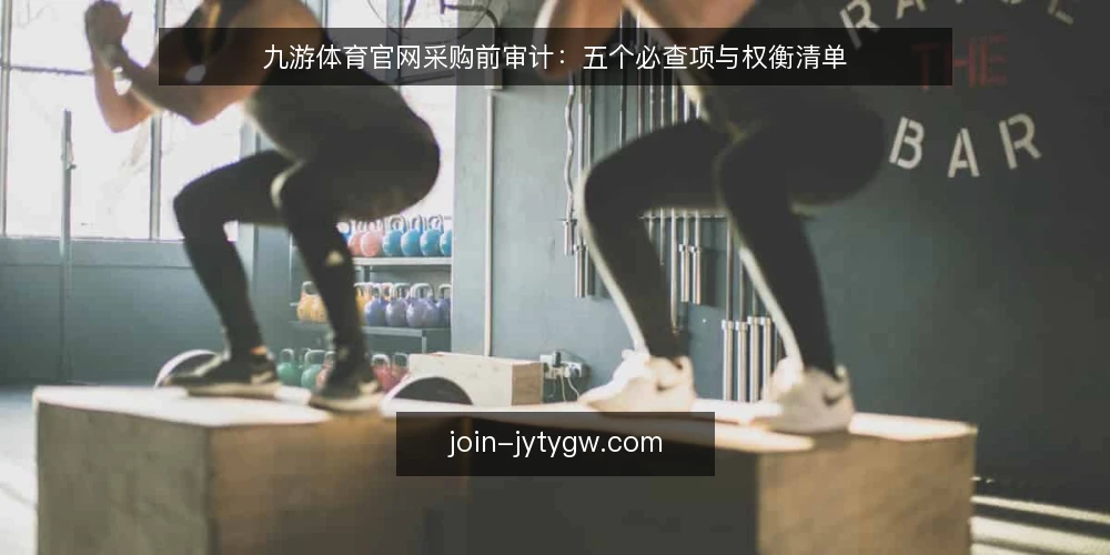 九游体育官网采购前审计：五个必查项与权衡清单 — 为什么现在要审计九游体育官网 配图