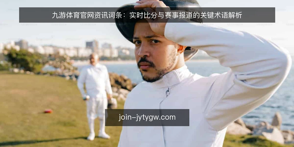 九游体育官网资讯词条：实时比分与赛事报道的关键术语解析 — 九游体育官网资讯的词条体系是什么？ 配图