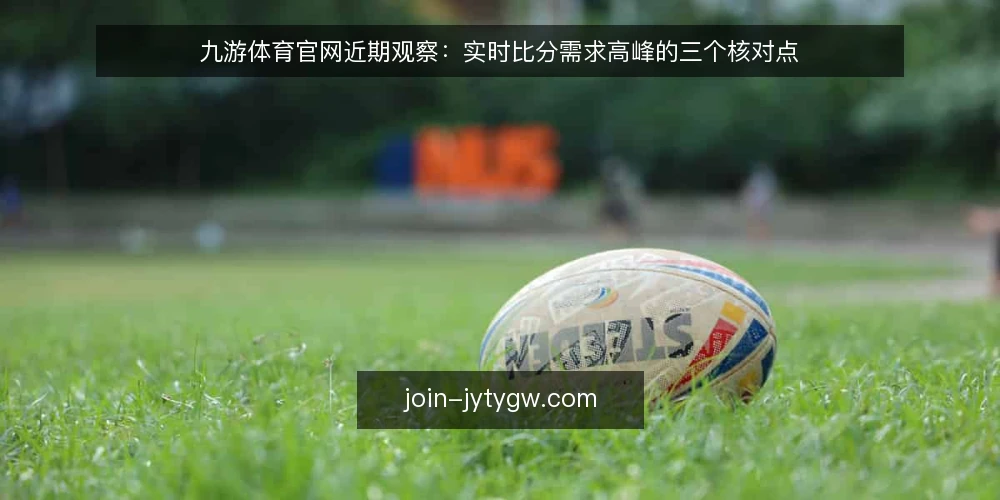 九游体育官网近期观察：实时比分需求高峰的三个核对点 — 当下赛时资讯的节奏变化 配图