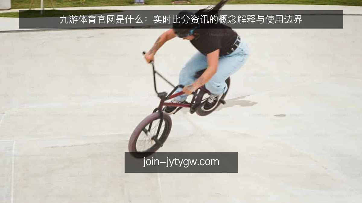 九游体育官网是什么:实时比分资讯的概念解释与使用边界