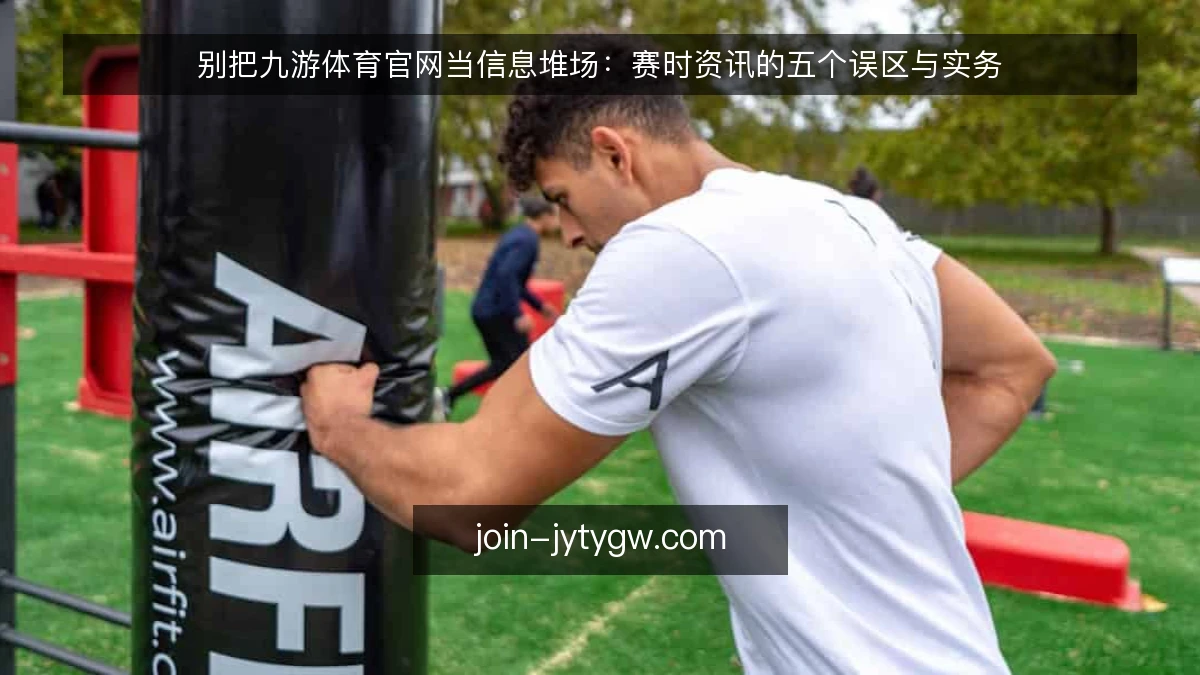 别把九游体育官网当信息堆场：赛时资讯的五个误区与实务
