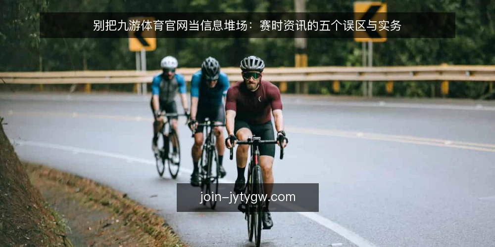 别把九游体育官网当信息堆场：赛时资讯的五个误区与实务 — 先摆立场：资讯多不等于判断准 配图