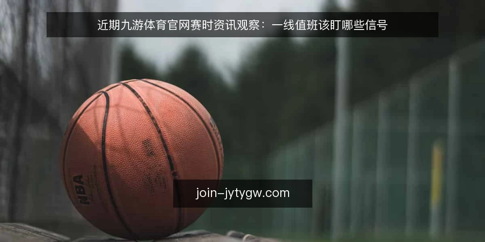 近期九游体育官网赛时资讯观察:一线值班该盯哪些信号 — 近期值得盯的信号 配图