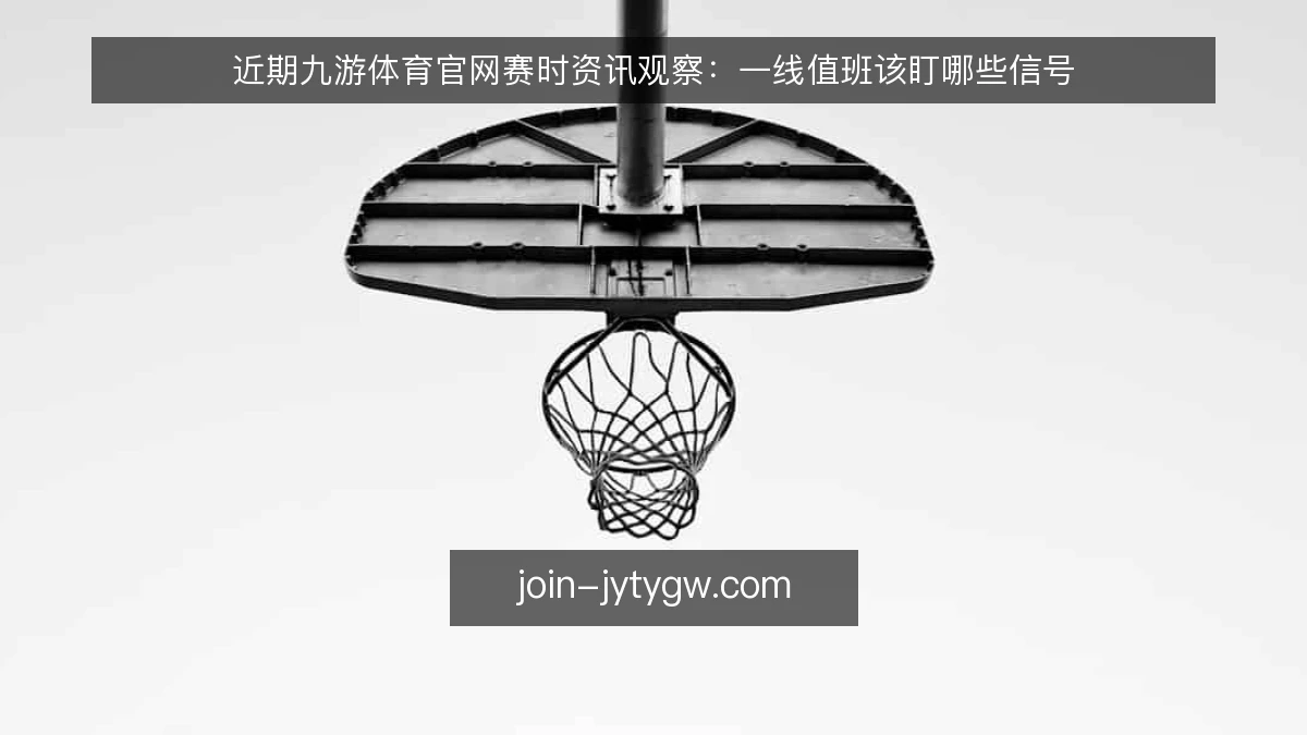 近期九游体育官网赛时资讯观察:一线值班该盯哪些信号