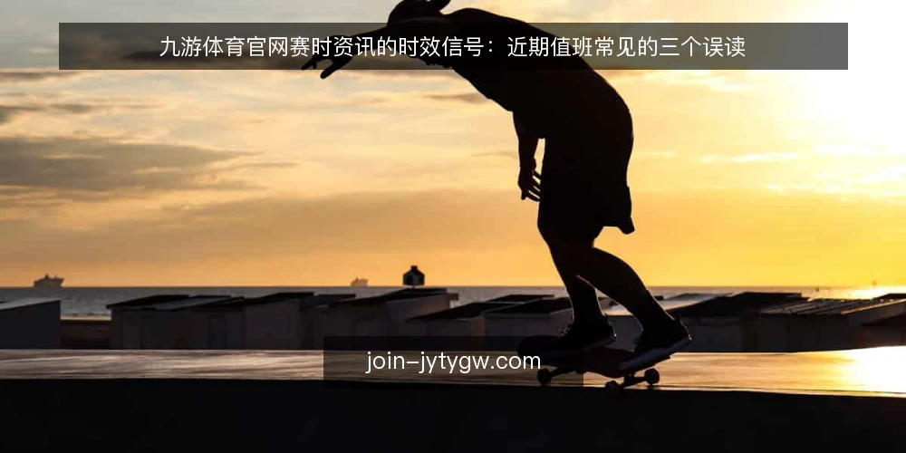 九游体育官网赛时资讯的时效信号：近期值班常见的三个误读 — 赛时值班的时效压力从何而来 配图
