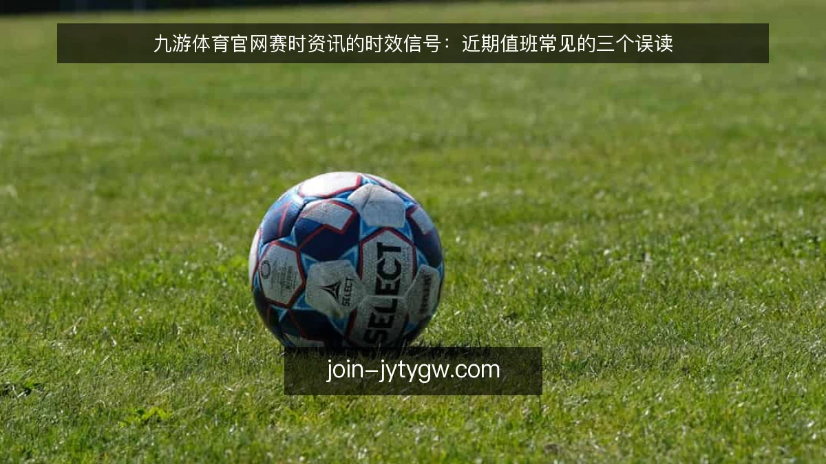 九游体育官网赛时资讯的时效信号：近期值班常见的三个误读