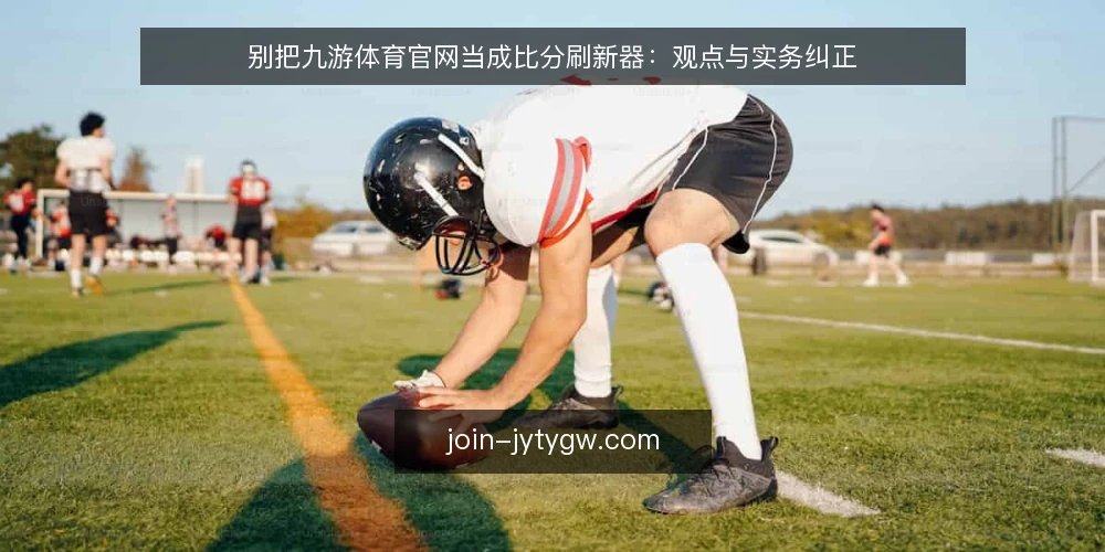 别把九游体育官网当成比分刷新器：观点与实务纠正 — 先立立场：资讯工具不是刷新按钮 配图