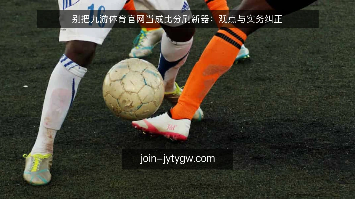 别把九游体育官网当成比分刷新器：观点与实务纠正
