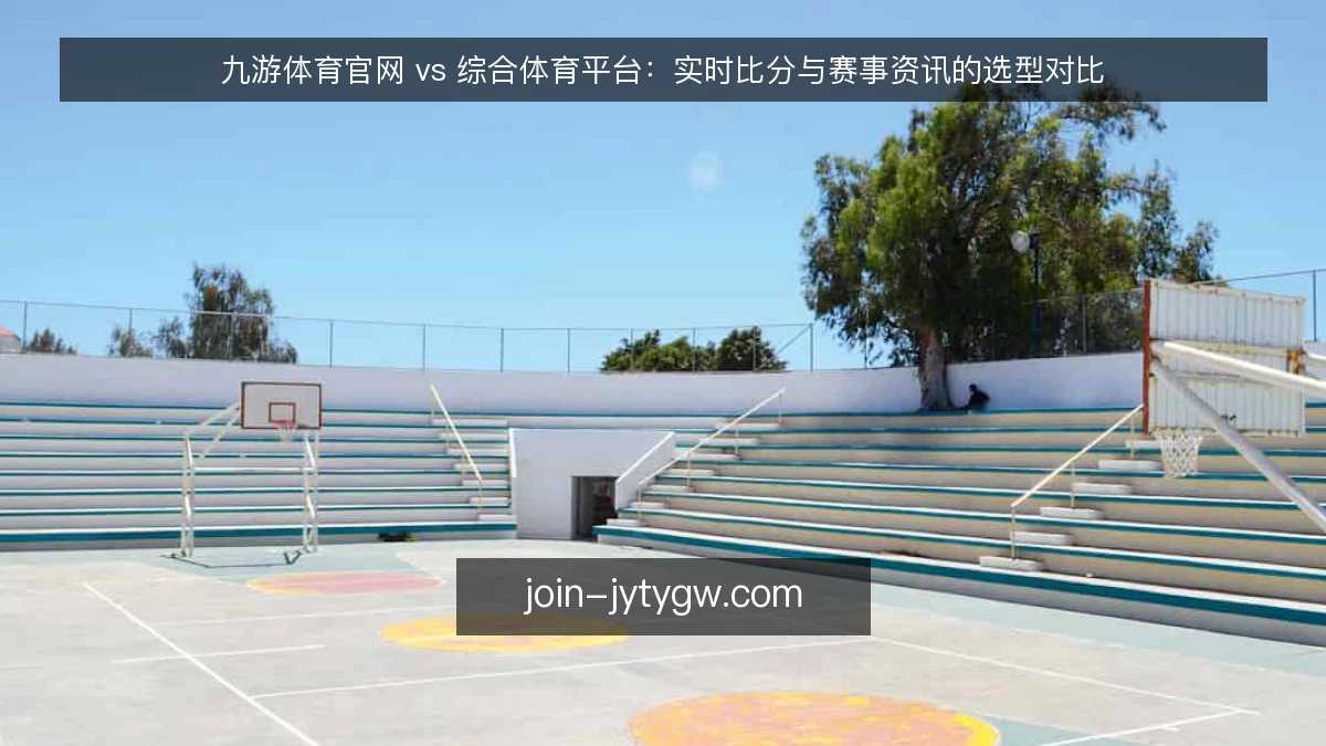 九游体育官网 vs 综合体育平台：实时比分与赛事资讯的选型对比