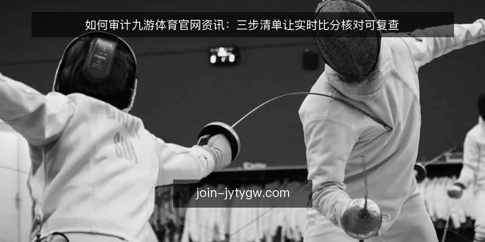 如何审计九游体育官网资讯：三步清单让实时比分核对可复查 — 为什么现在要做一次资讯审计 配图