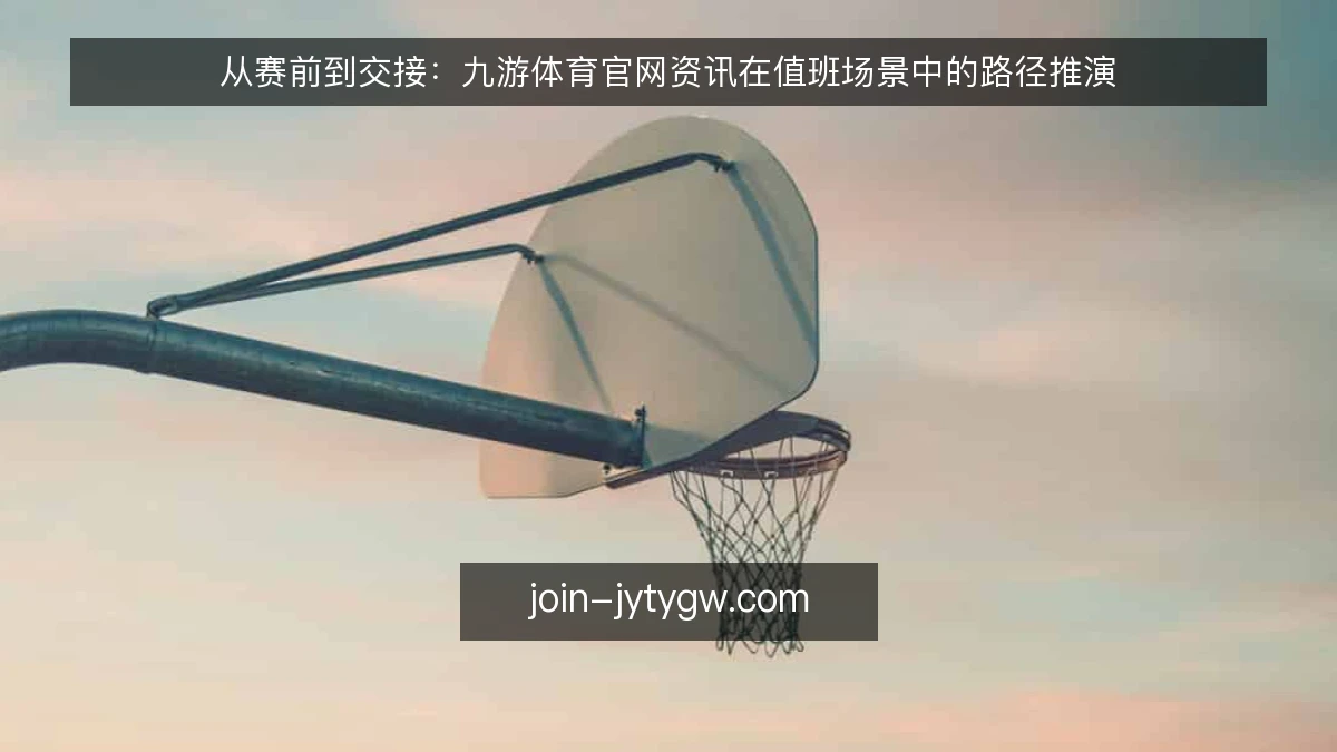 从赛前到交接：九游体育官网资讯在值班场景中的路径推演